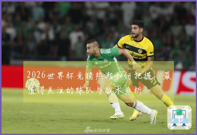 2026世界杯竞猜热潮如何把握,最值得关注的球队与战术分析