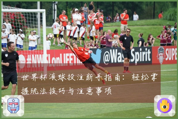 世界杯滚球投注新手指南：轻松掌握玩法技巧与注意事项
