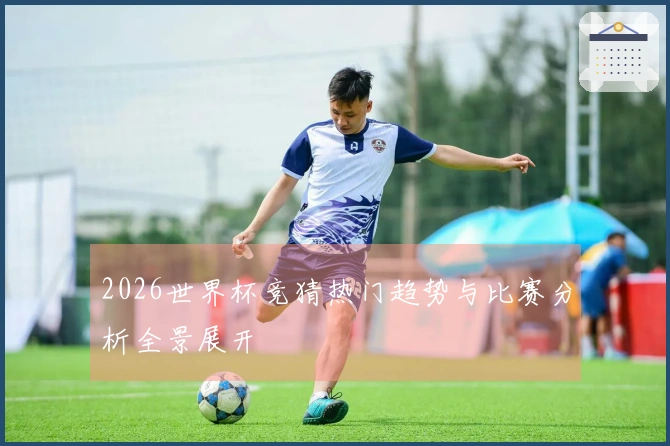 2026世界杯竞猜热门趋势与比赛分析全景展开
