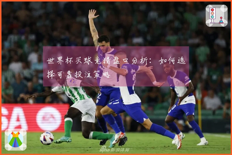 世界杯买球竞猜盘口分析：如何选择可靠投注策略