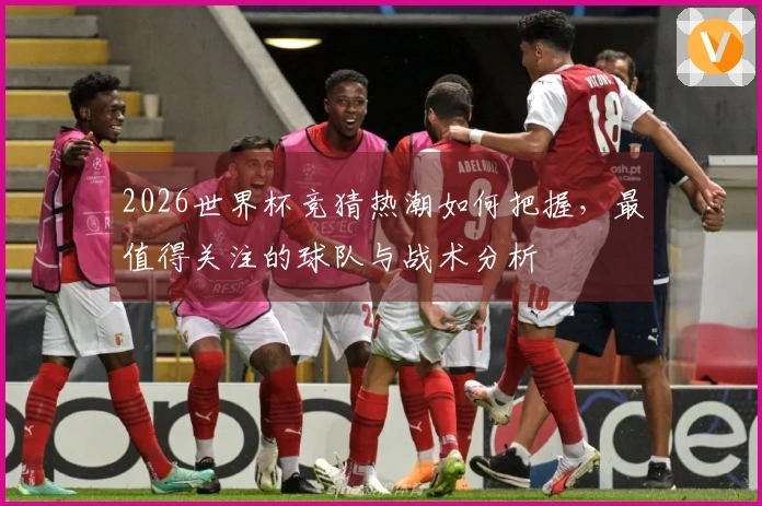 2026世界杯竞猜热潮如何把握，最值得关注的球队与战术分析