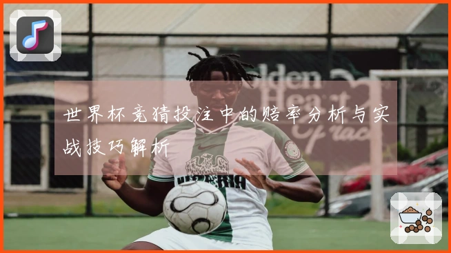 世界杯竞猜投注中的赔率分析与实战技巧解析