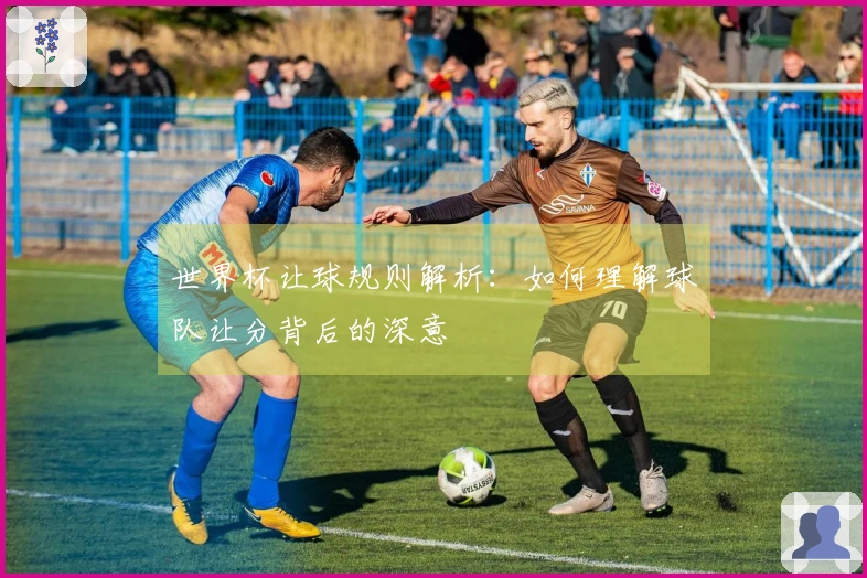 世界杯让球规则解析：如何理解球队让分背后的深意