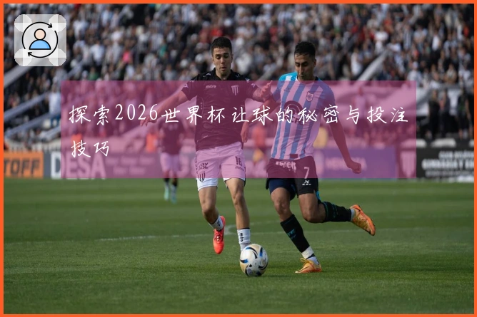 探索2026世界杯让球的秘密与投注技巧