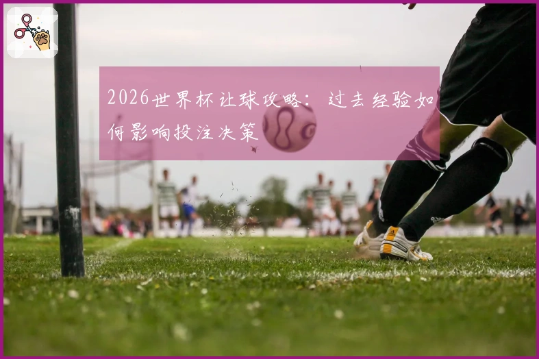 2026世界杯让球攻略：过去经验如何影响投注决策
