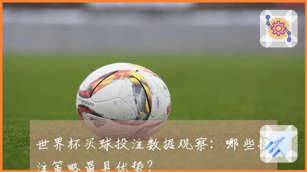 世界杯买球投注数据观察：哪些投注策略最具优势？