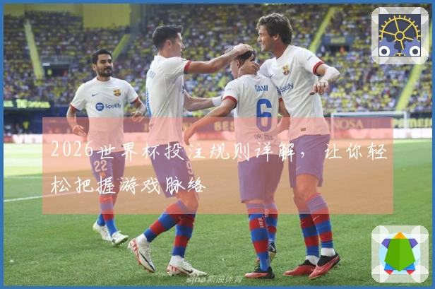 2026世界杯投注规则详解，让你轻松把握游戏脉络