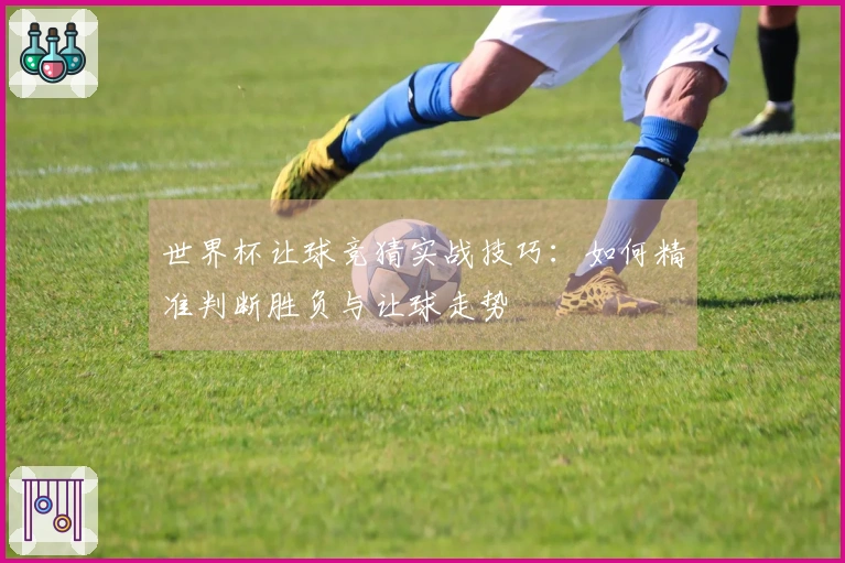 世界杯让球竞猜实战技巧：如何精准判断胜负与让球走势