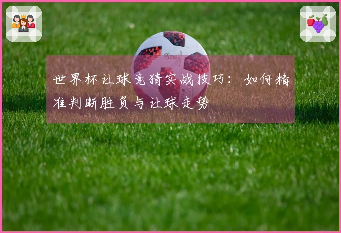 世界杯让球竞猜实战技巧：如何精准判断胜负与让球走势