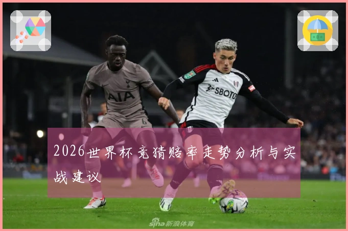 2026世界杯竞猜赔率走势分析与实战建议