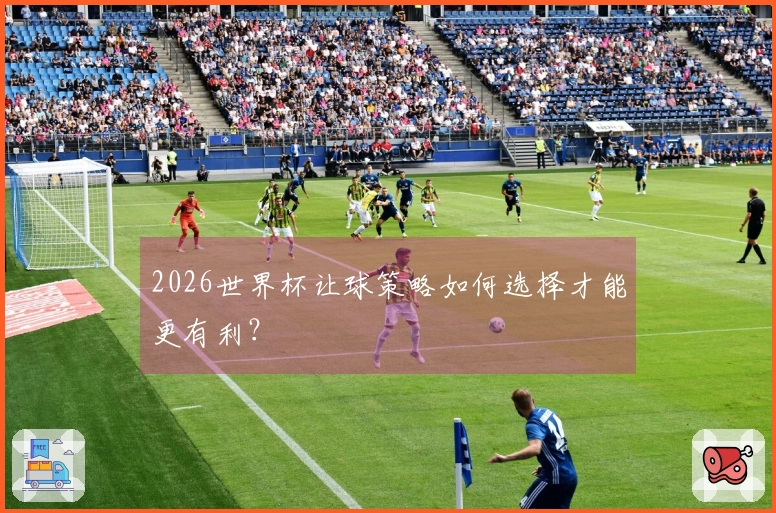 2026世界杯让球策略如何选择才能更有利？
