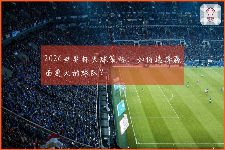 2026世界杯买球策略：如何选择赢面更大的球队？