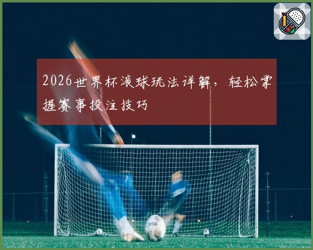 2026世界杯滚球玩法详解，轻松掌握赛事投注技巧