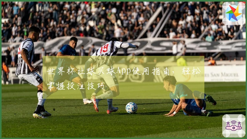 世界杯让球买球App使用指南，轻松掌握投注技巧