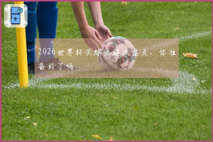 2026世界杯买球渠道大盘点，你准备好了吗