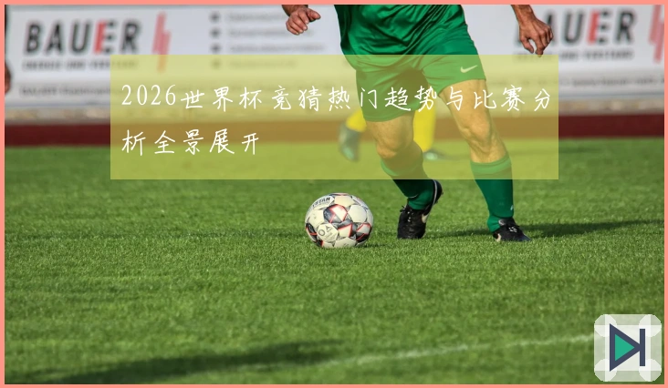 2026世界杯竞猜热门趋势与比赛分析全景展开