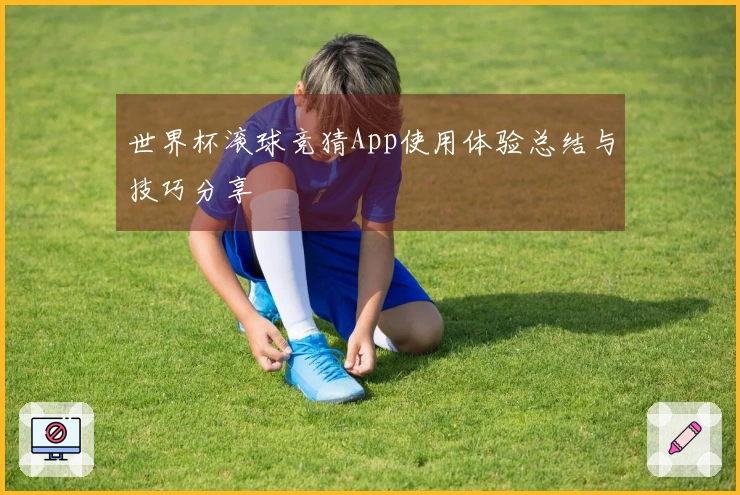世界杯滚球竞猜App使用体验总结与技巧分享