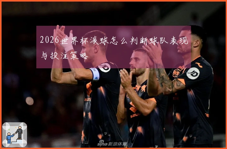 2026世界杯滚球怎么判断球队表现与投注策略
