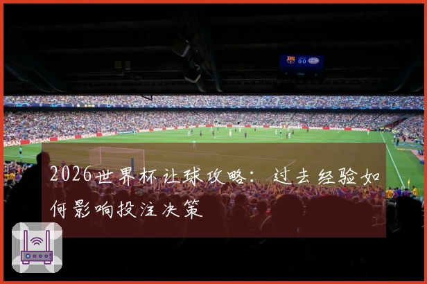 2026世界杯让球攻略：过去经验如何影响投注决策