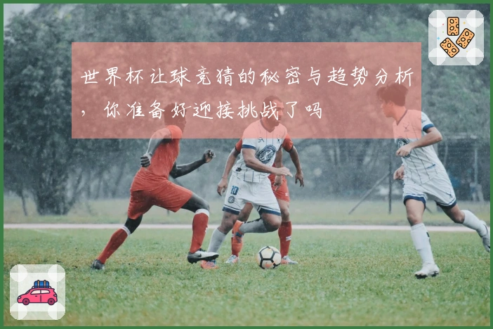 世界杯让球竞猜的秘密与趋势分析，你准备好迎接挑战了吗