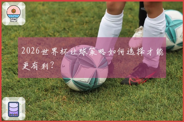 2026世界杯让球策略如何选择才能更有利？