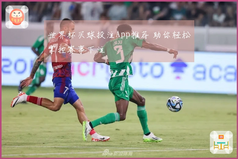 世界杯买球投注App推荐 助你轻松掌控赛事下注