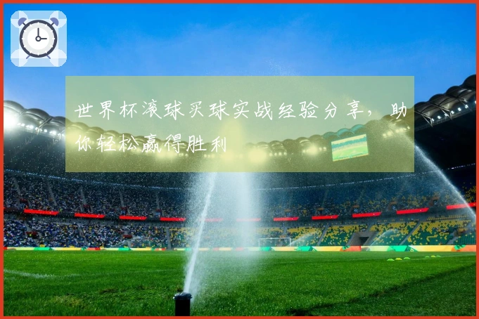 世界杯滚球买球实战经验分享，助你轻松赢得胜利