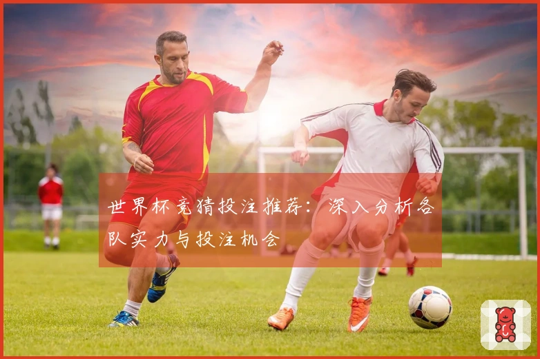 世界杯竞猜投注推荐：深入分析各队实力与投注机会