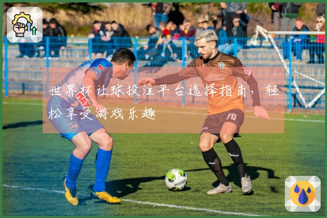 世界杯让球投注平台选择指南，轻松享受游戏乐趣