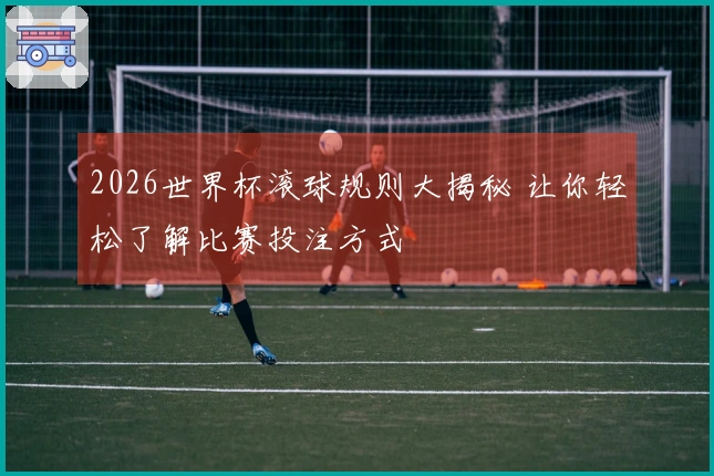 2026世界杯滚球规则大揭秘 让你轻松了解比赛投注方式