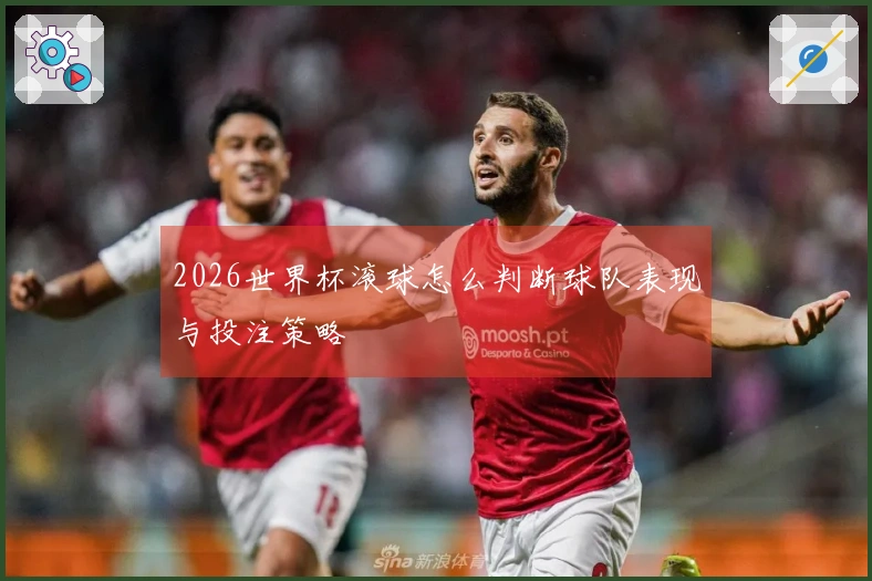 2026世界杯滚球怎么判断球队表现与投注策略