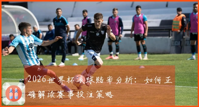 2026世界杯滚球赔率分析：如何正确解读赛事投注策略
