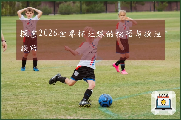 探索2026世界杯让球的秘密与投注技巧