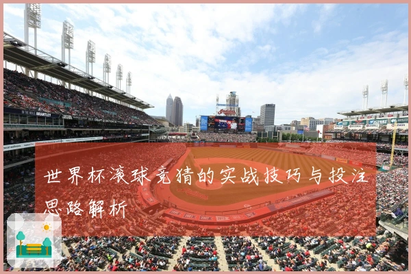 世界杯滚球竞猜的实战技巧与投注思路解析