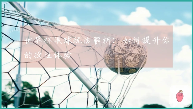 世界杯滚球玩法解析：如何提升你的投注体验