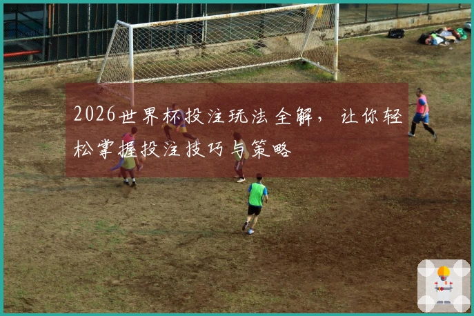2026世界杯投注玩法全解，让你轻松掌握投注技巧与策略