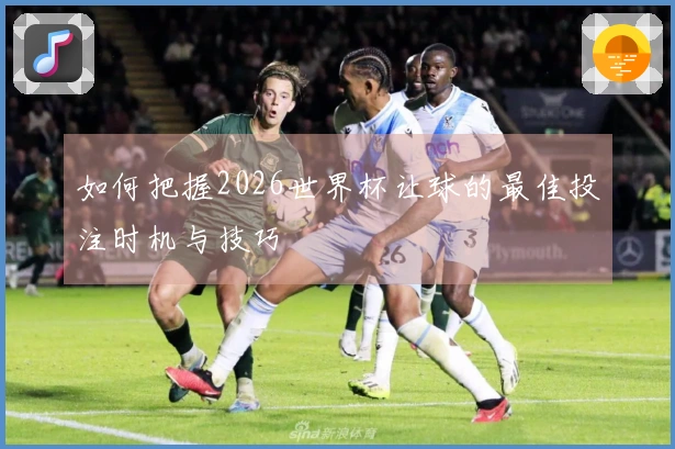 如何把握2026世界杯让球的最佳投注时机与技巧