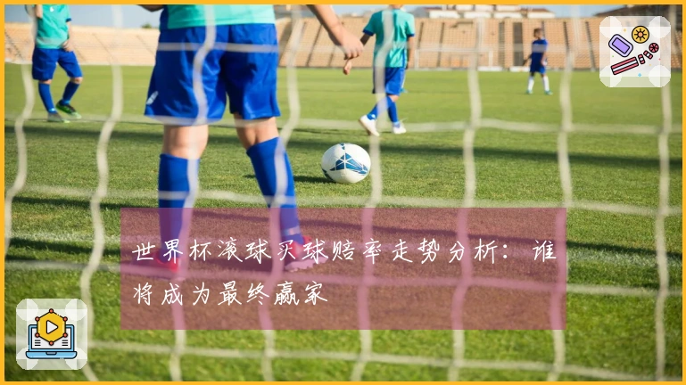 世界杯滚球买球赔率走势分析：谁将成为最终赢家